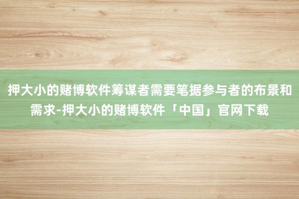 押大小的赌博软件筹谋者需要笔据参与者的布景和需求-押大小的赌博软件「中国」官网下载