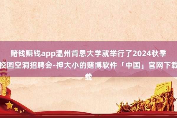 赌钱赚钱app温州肯恩大学就举行了2024秋季校园空洞招聘会-押大小的赌博软件「中国」官网下载