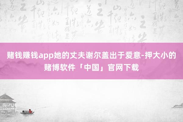 赌钱赚钱app她的丈夫谢尔盖出于爱意-押大小的赌博软件「中国」官网下载