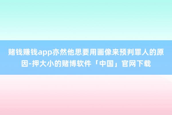 赌钱赚钱app亦然他思要用画像来预判罪人的原因-押大小的赌博软件「中国」官网下载