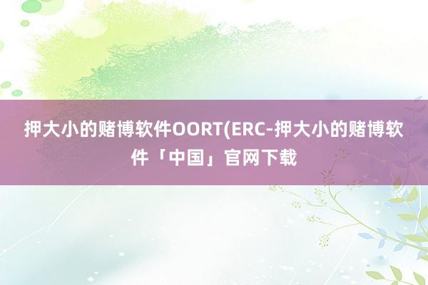 押大小的赌博软件OORT(ERC-押大小的赌博软件「中国」官网下载