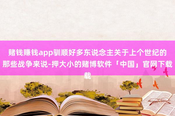 赌钱赚钱app驯顺好多东说念主关于上个世纪的那些战争来说-押大小的赌博软件「中国」官网下载