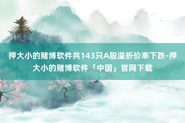 押大小的赌博软件共143只A股溢折价率下跌-押大小的赌博软件「中国」官网下载