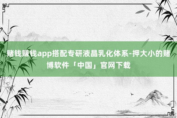 赌钱赚钱app搭配专研液晶乳化体系-押大小的赌博软件「中国」官网下载