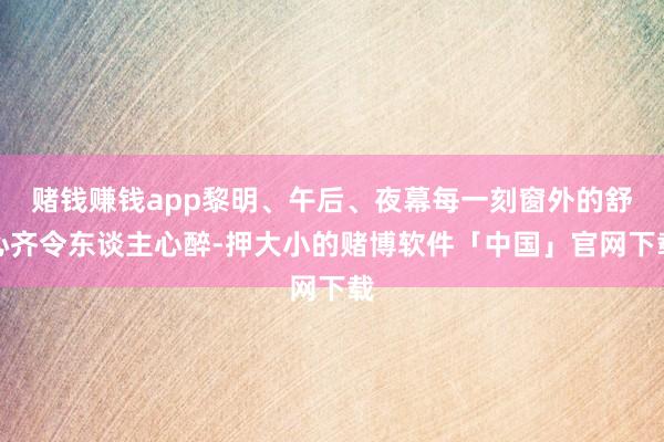 赌钱赚钱app黎明、午后、夜幕每一刻窗外的舒心齐令东谈主心醉-押大小的赌博软件「中国」官网下载