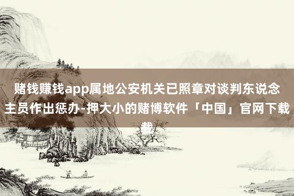 赌钱赚钱app属地公安机关已照章对谈判东说念主员作出惩办-押大小的赌博软件「中国」官网下载