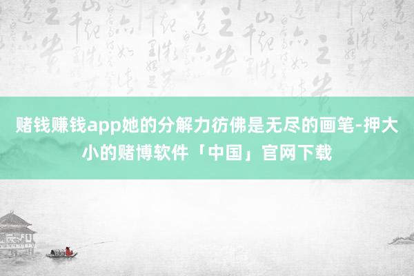 赌钱赚钱app她的分解力彷佛是无尽的画笔-押大小的赌博软件「中国」官网下载
