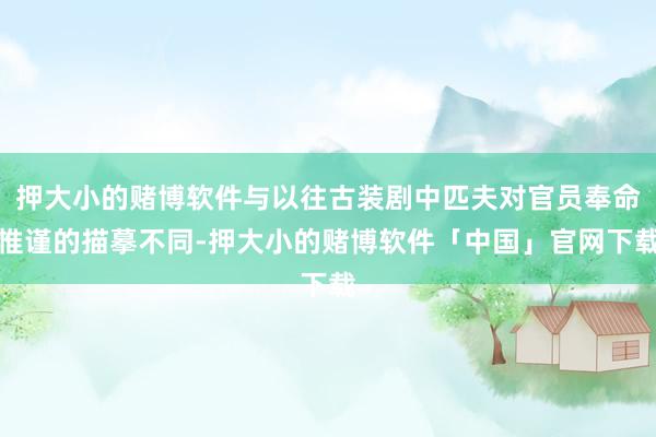 押大小的赌博软件与以往古装剧中匹夫对官员奉命惟谨的描摹不同-押大小的赌博软件「中国」官网下载