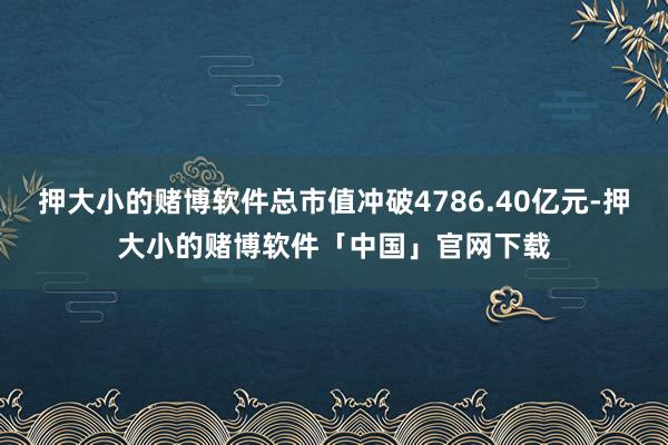 押大小的赌博软件总市值冲破4786.40亿元-押大小的赌博软件「中国」官网下载