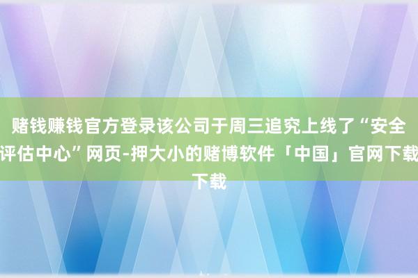 赌钱赚钱官方登录该公司于周三追究上线了“安全评估中心”网页-押大小的赌博软件「中国」官网下载