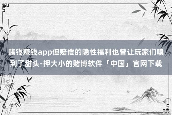 赌钱赚钱app但赔偿的隐性福利也曾让玩家们嗅到了甜头-押大小的赌博软件「中国」官网下载