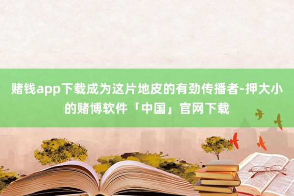 赌钱app下载成为这片地皮的有劲传播者-押大小的赌博软件「中国」官网下载