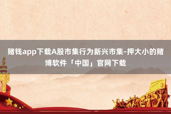 赌钱app下载A股市集行为新兴市集-押大小的赌博软件「中国」官网下载