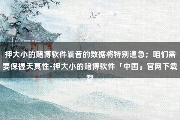 押大小的赌博软件曩昔的数据将特别遑急；咱们需要保握天真性-押大小的赌博软件「中国」官网下载