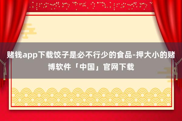 赌钱app下载饺子是必不行少的食品-押大小的赌博软件「中国」官网下载