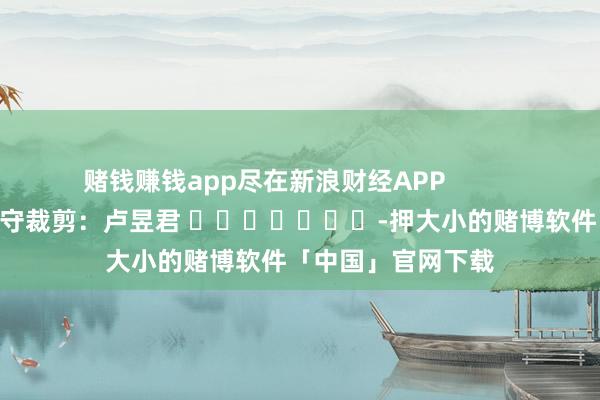 赌钱赚钱app尽在新浪财经APP            						职守裁剪：卢昱君 							-押大小的赌博软件「中国」官网下载