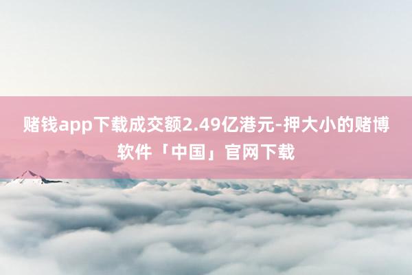 赌钱app下载成交额2.49亿港元-押大小的赌博软件「中国」官网下载