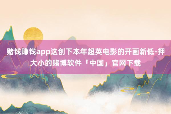 赌钱赚钱app这创下本年超英电影的开画新低-押大小的赌博软件「中国」官网下载