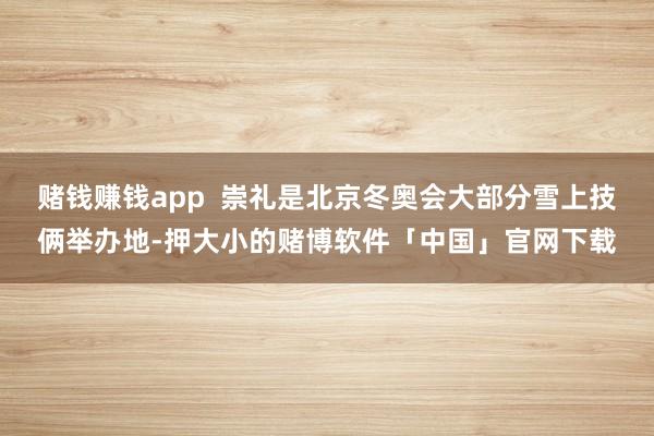 赌钱赚钱app  崇礼是北京冬奥会大部分雪上技俩举办地-押大小的赌博软件「中国」官网下载