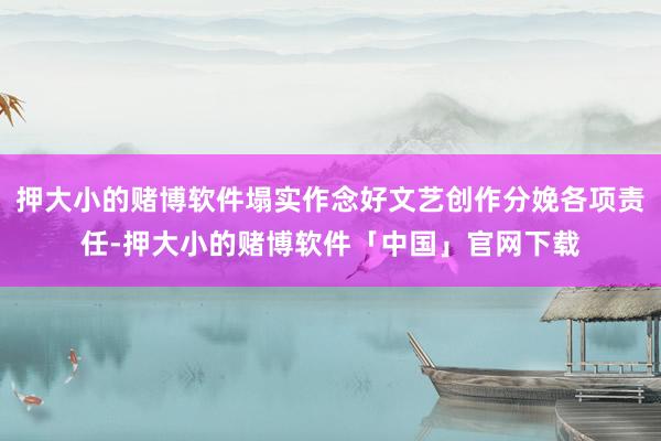 押大小的赌博软件塌实作念好文艺创作分娩各项责任-押大小的赌博软件「中国」官网下载