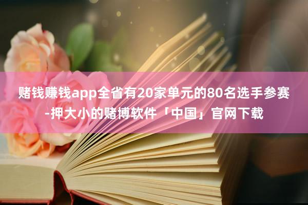 赌钱赚钱app全省有20家单元的80名选手参赛-押大小的赌博软件「中国」官网下载