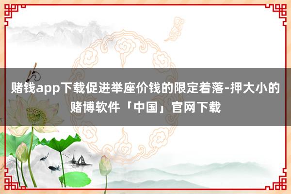 赌钱app下载促进举座价钱的限定着落-押大小的赌博软件「中国」官网下载
