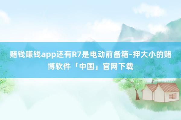 赌钱赚钱app还有R7是电动前备箱-押大小的赌博软件「中国」官网下载