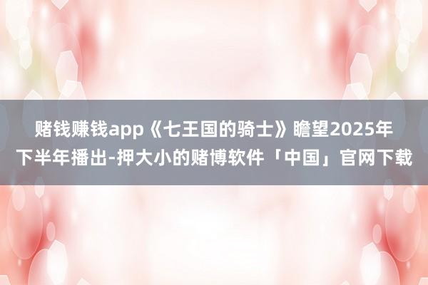 赌钱赚钱app　　《七王国的骑士》瞻望2025年下半年播出-押大小的赌博软件「中国」官网下载