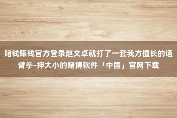 赌钱赚钱官方登录赵文卓就打了一套我方擅长的通臂拳-押大小的赌博软件「中国」官网下载