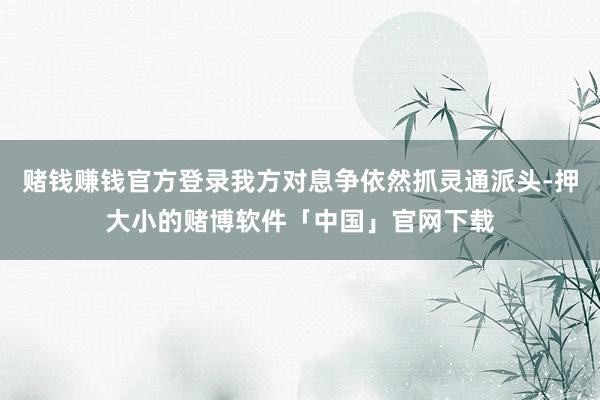 赌钱赚钱官方登录我方对息争依然抓灵通派头-押大小的赌博软件「中国」官网下载