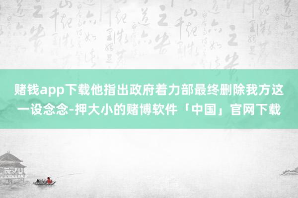 赌钱app下载他指出政府着力部最终删除我方这一设念念-押大小的赌博软件「中国」官网下载