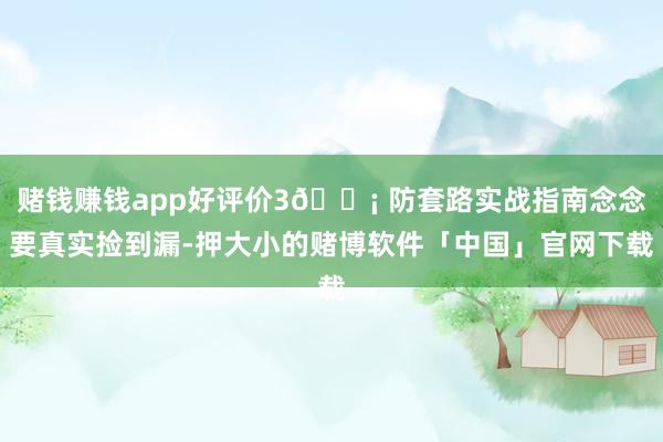 赌钱赚钱app好评价3💡 防套路实战指南念念要真实捡到漏-押大小的赌博软件「中国」官网下载