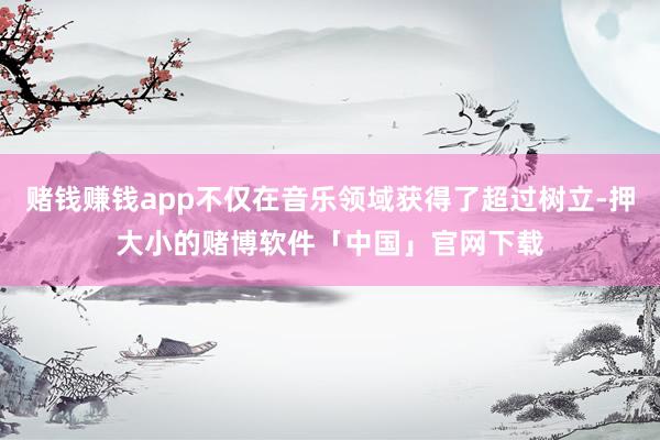 赌钱赚钱app不仅在音乐领域获得了超过树立-押大小的赌博软件「中国」官网下载