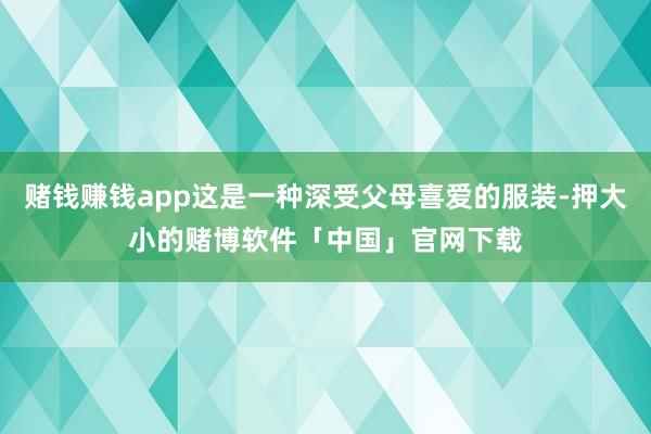赌钱赚钱app这是一种深受父母喜爱的服装-押大小的赌博软件「中国」官网下载