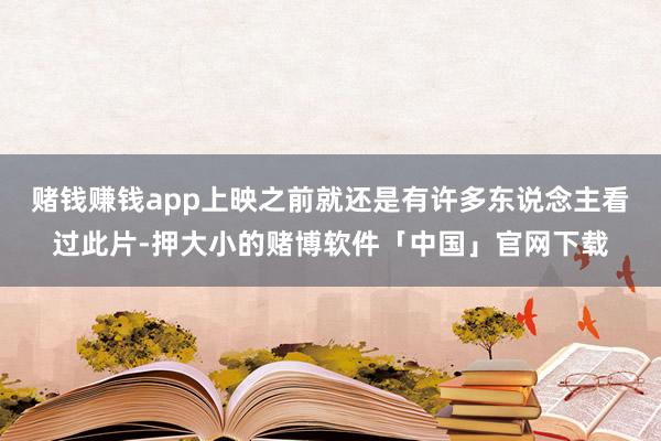 赌钱赚钱app上映之前就还是有许多东说念主看过此片-押大小的赌博软件「中国」官网下载