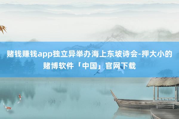 赌钱赚钱app独立异举办海上东坡诗会-押大小的赌博软件「中国」官网下载