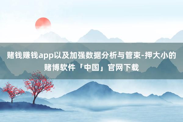 赌钱赚钱app以及加强数据分析与管束-押大小的赌博软件「中国」官网下载