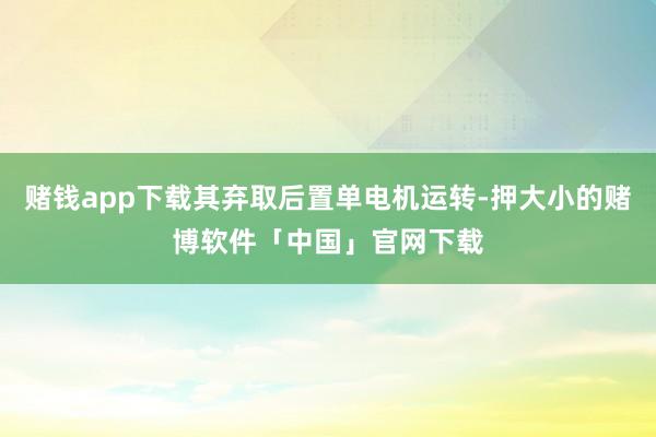 赌钱app下载其弃取后置单电机运转-押大小的赌博软件「中国」官网下载
