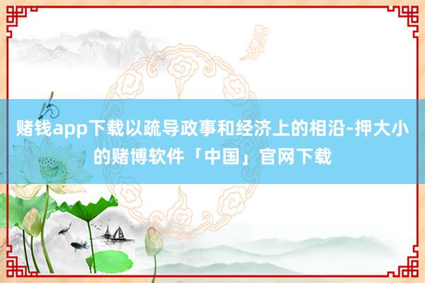 赌钱app下载以疏导政事和经济上的相沿-押大小的赌博软件「中国」官网下载
