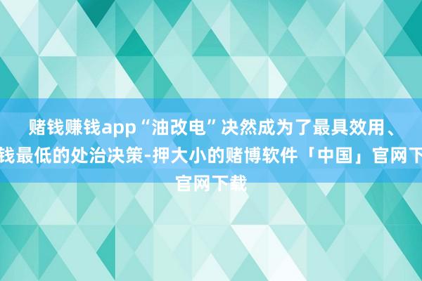 赌钱赚钱app“油改电”决然成为了最具效用、本钱最低的处治决策-押大小的赌博软件「中国」官网下载