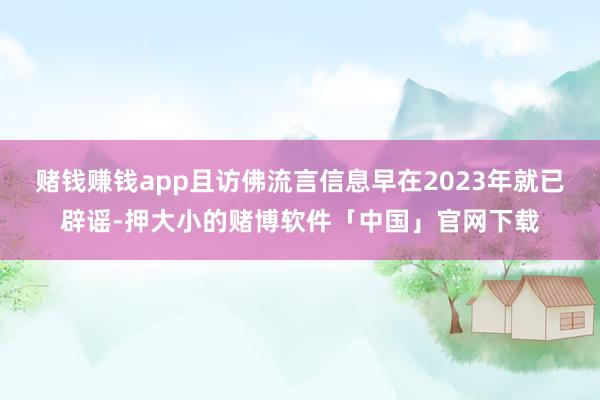 赌钱赚钱app且访佛流言信息早在2023年就已辟谣-押大小的赌博软件「中国」官网下载