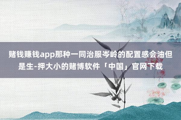 赌钱赚钱app那种一同治服岑岭的配置感会油但是生-押大小的赌博软件「中国」官网下载