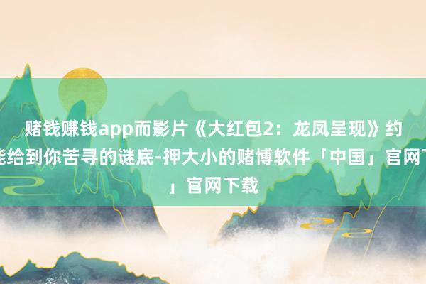 赌钱赚钱app而影片《大红包2：龙凤呈现》约略能给到你苦寻的谜底-押大小的赌博软件「中国」官网下载