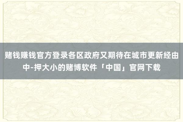 赌钱赚钱官方登录各区政府又期待在城市更新经由中-押大小的赌博软件「中国」官网下载