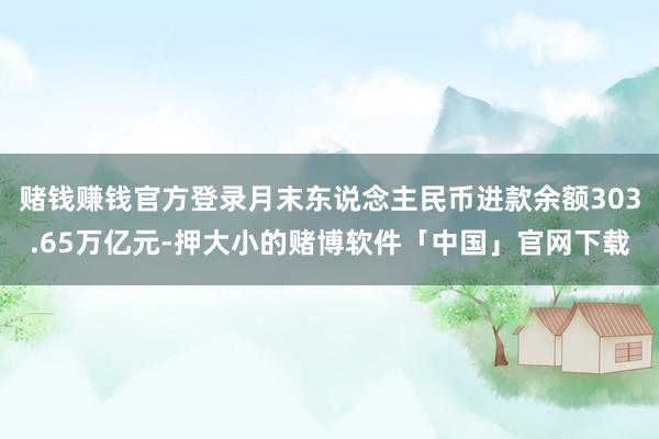 赌钱赚钱官方登录月末东说念主民币进款余额303.65万亿元-押大小的赌博软件「中国」官网下载