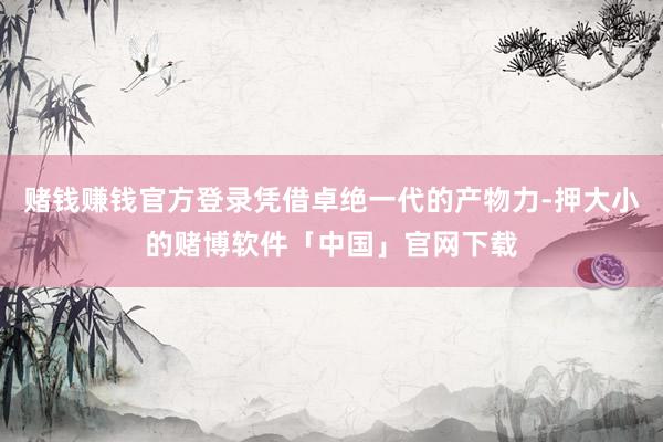 赌钱赚钱官方登录凭借卓绝一代的产物力-押大小的赌博软件「中国」官网下载