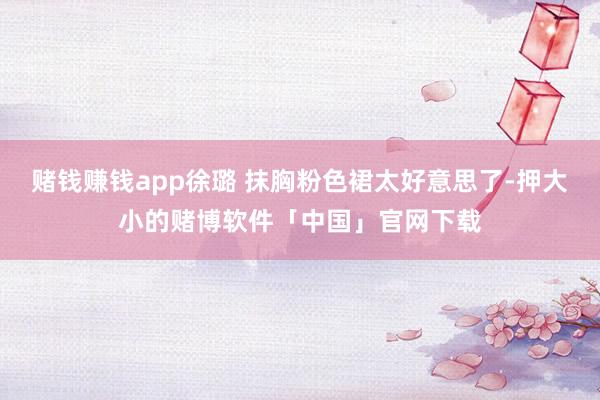 赌钱赚钱app徐璐 抹胸粉色裙太好意思了-押大小的赌博软件「中国」官网下载