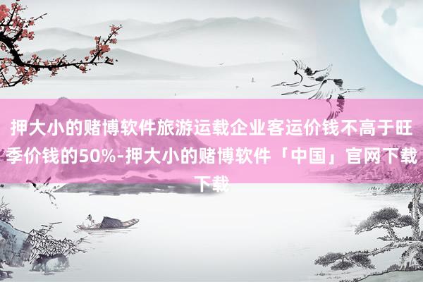 押大小的赌博软件旅游运载企业客运价钱不高于旺季价钱的50%-押大小的赌博软件「中国」官网下载