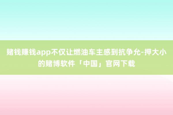 赌钱赚钱app不仅让燃油车主感到抗争允-押大小的赌博软件「中国」官网下载