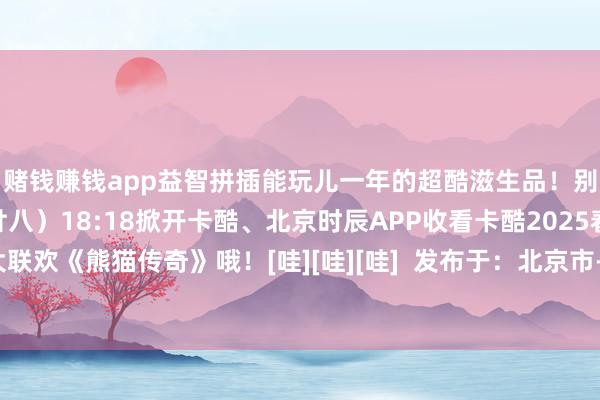 赌钱赚钱app益智拼插能玩儿一年的超酷滋生品！别忘了1月27日（腊月廿八）18:18掀开卡酷、北京时辰APP收看卡酷2025春节动画大联欢《熊猫传奇》哦！[哇][哇][哇]  发布于：北京市-押大小的赌博软件「中国」官网下载